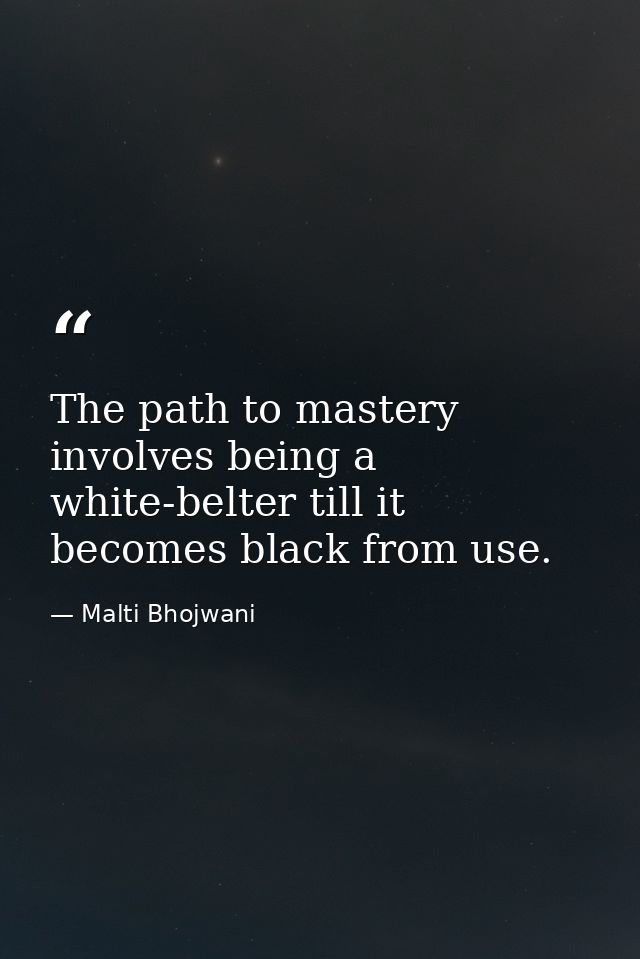 The path to mastery involves being a white-belter till it becomes black from use. — Malti Bhojwani
