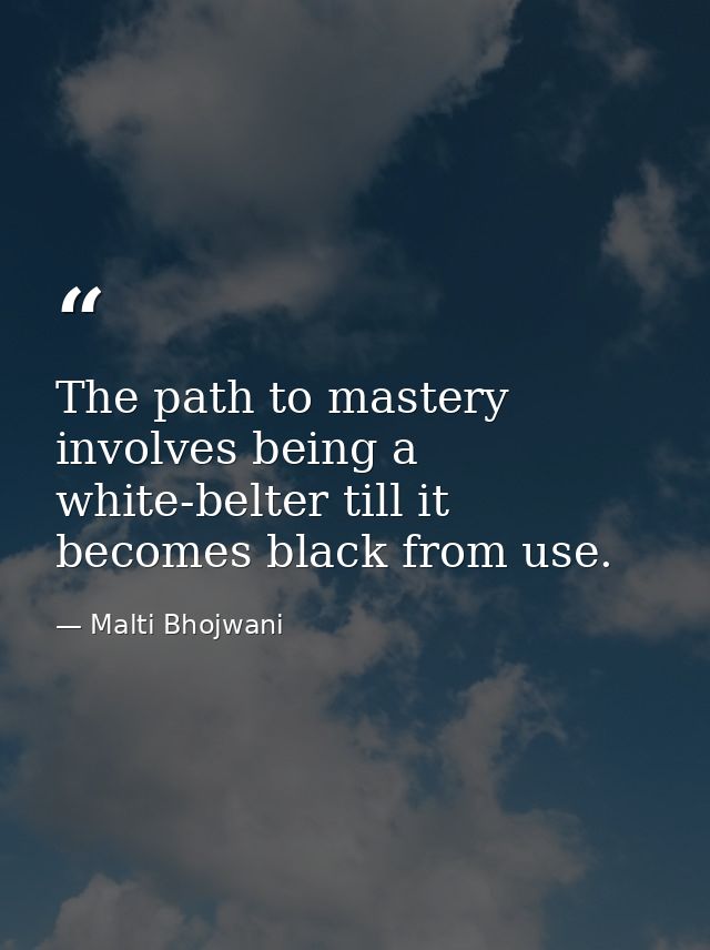 The path to mastery involves being a white-belter till it becomes black from use. — Malti Bhojwani