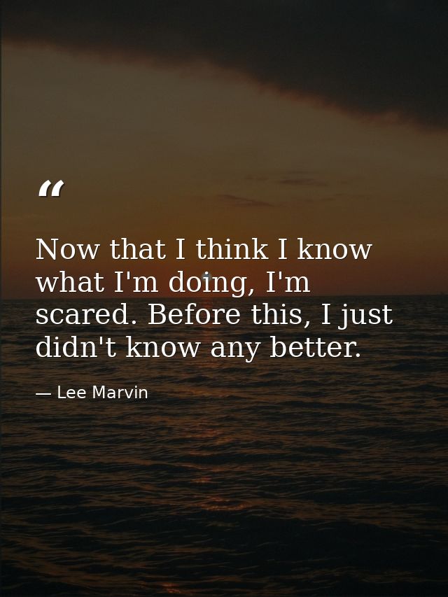 Now that I think I know what I'm doing, I'm scared. Before this, I just didn't know any better. — Lee Marvin
