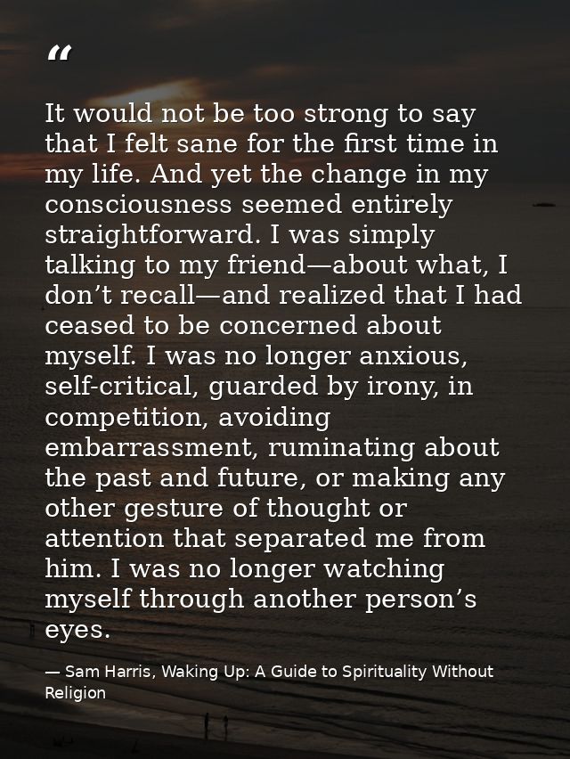 It would not be too strong to say that I felt sane for the first time in my life. And yet the change in my consciousness — Sam Harris, Waking Up: A Guide to Spirituality Without Religion