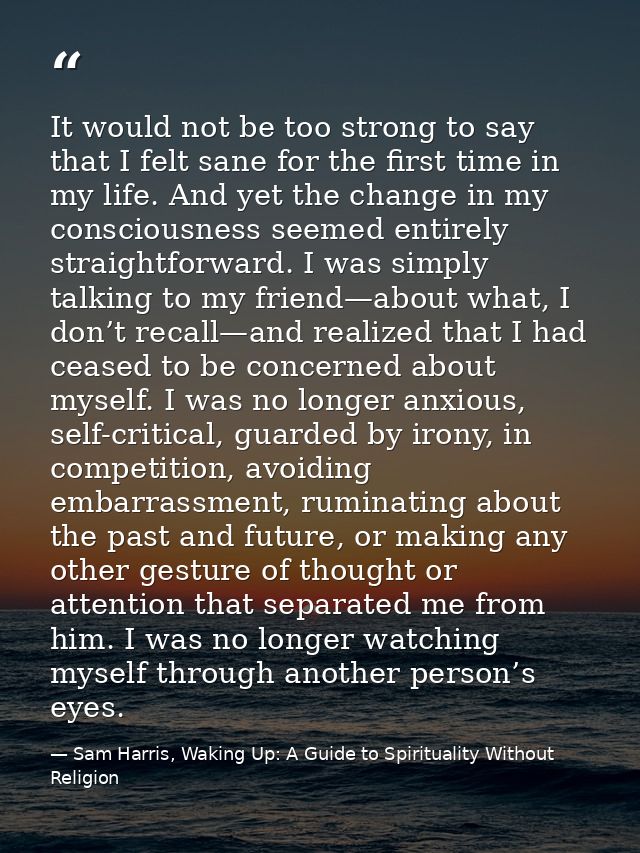 It would not be too strong to say that I felt sane for the first time in my life. And yet the change in my consciousness — Sam Harris, Waking Up: A Guide to Spirituality Without Religion