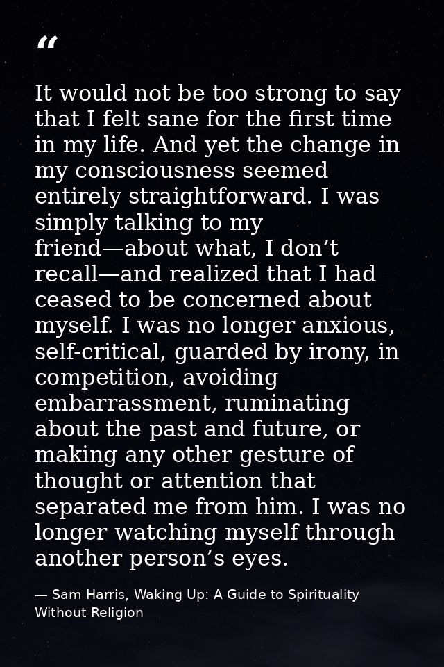 It would not be too strong to say that I felt sane for the first time in my life. And yet the change in my consciousness — Sam Harris, Waking Up: A Guide to Spirituality Without Religion