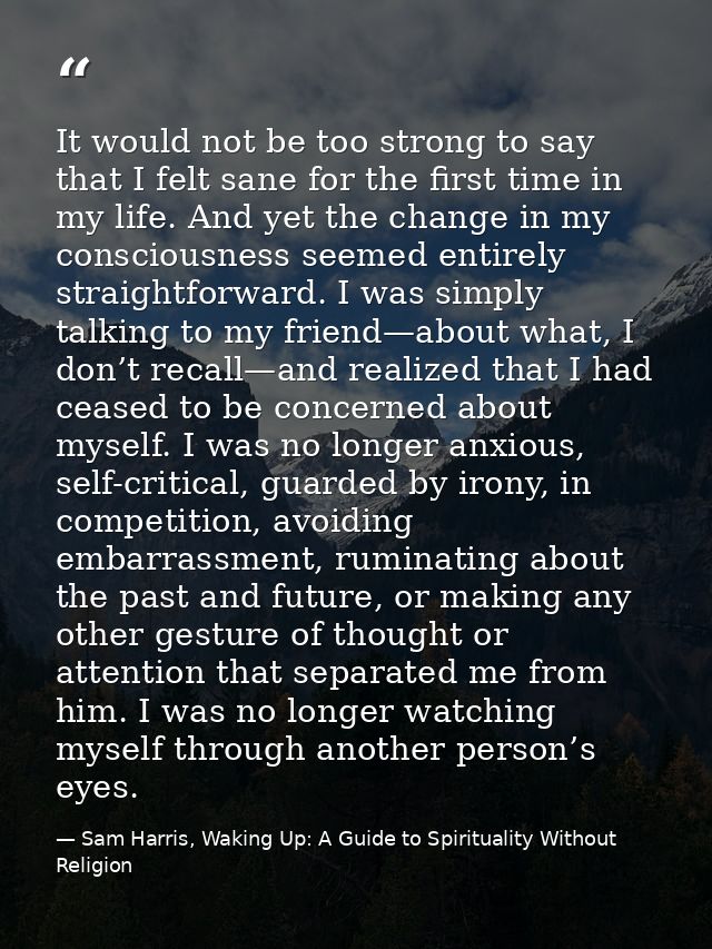 It would not be too strong to say that I felt sane for the first time in my life. And yet the change in my consciousness — Sam Harris, Waking Up: A Guide to Spirituality Without Religion