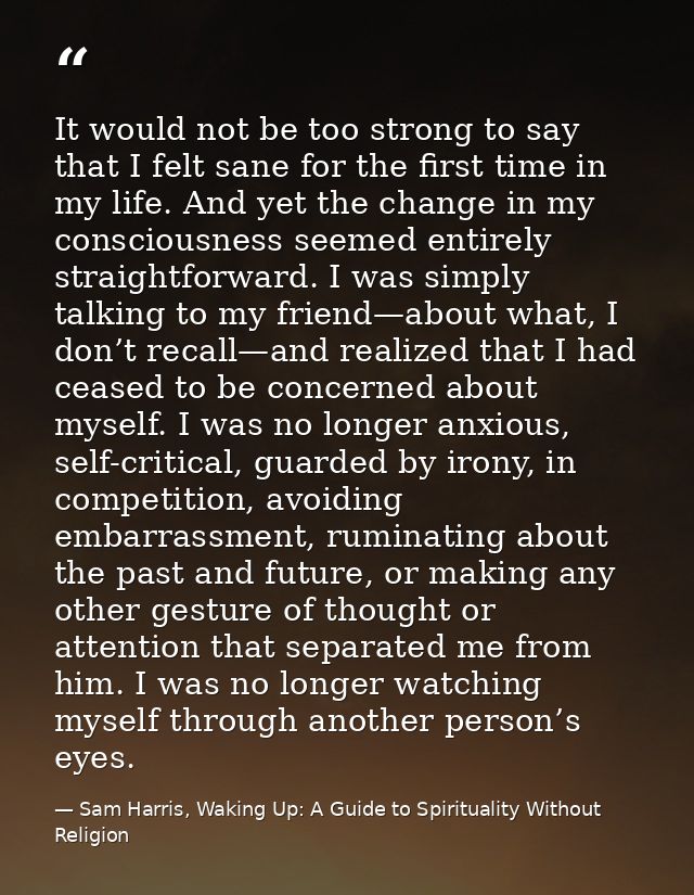 It would not be too strong to say that I felt sane for the first time in my life. And yet the change in my consciousness — Sam Harris, Waking Up: A Guide to Spirituality Without Religion
