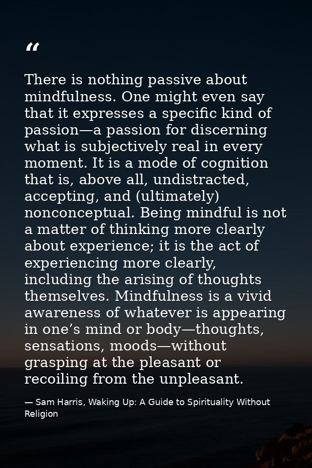 There is nothing passive about mindfulness. One might even say that it expresses a specific kind of passion—a passion fo — Sam Harris, Waking Up: A Guide to Spirituality Without Religion