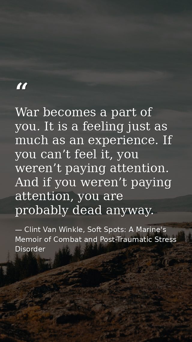 War becomes a part of you. It is a feeling just as much as an experience. If you can’t feel it, you weren’t paying atten — Clint Van Winkle, Soft Spots: A Marine's Memoir of Combat and Post-Traumatic Stress Disorder