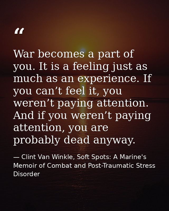 War becomes a part of you. It is a feeling just as much as an experience. If you can’t feel it, you weren’t paying atten — Clint Van Winkle, Soft Spots: A Marine's Memoir of Combat and Post-Traumatic Stress Disorder