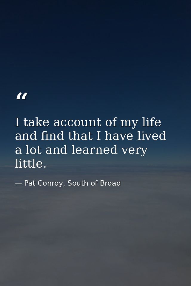 I take account of my life and find that I have lived a lot and learned very little. — Pat Conroy, South of Broad