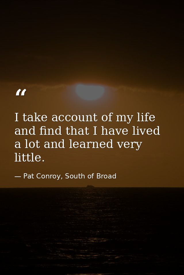 I take account of my life and find that I have lived a lot and learned very little. — Pat Conroy, South of Broad