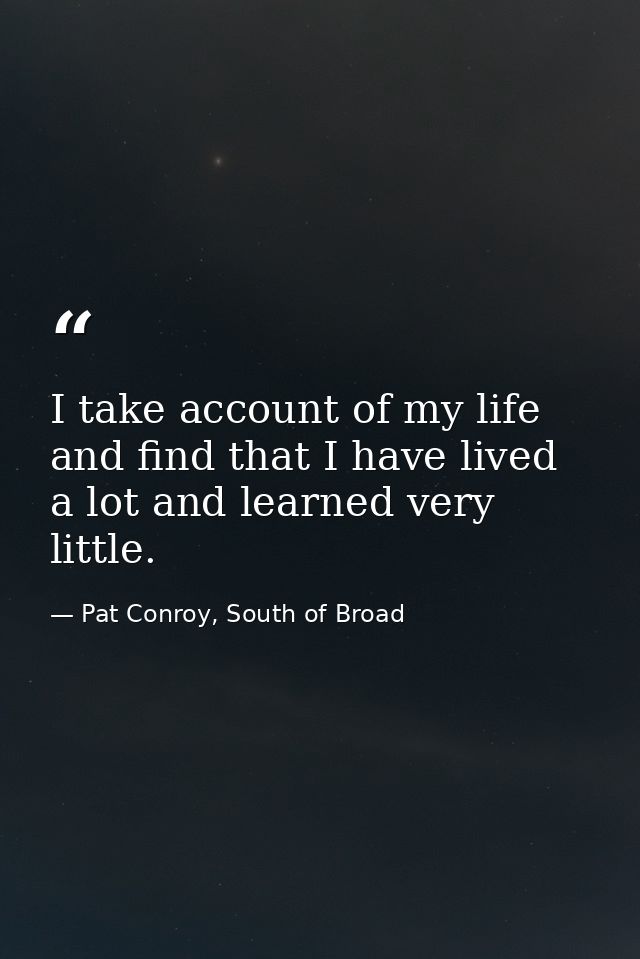 I take account of my life and find that I have lived a lot and learned very little. — Pat Conroy, South of Broad