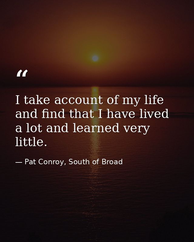 I take account of my life and find that I have lived a lot and learned very little. — Pat Conroy, South of Broad
