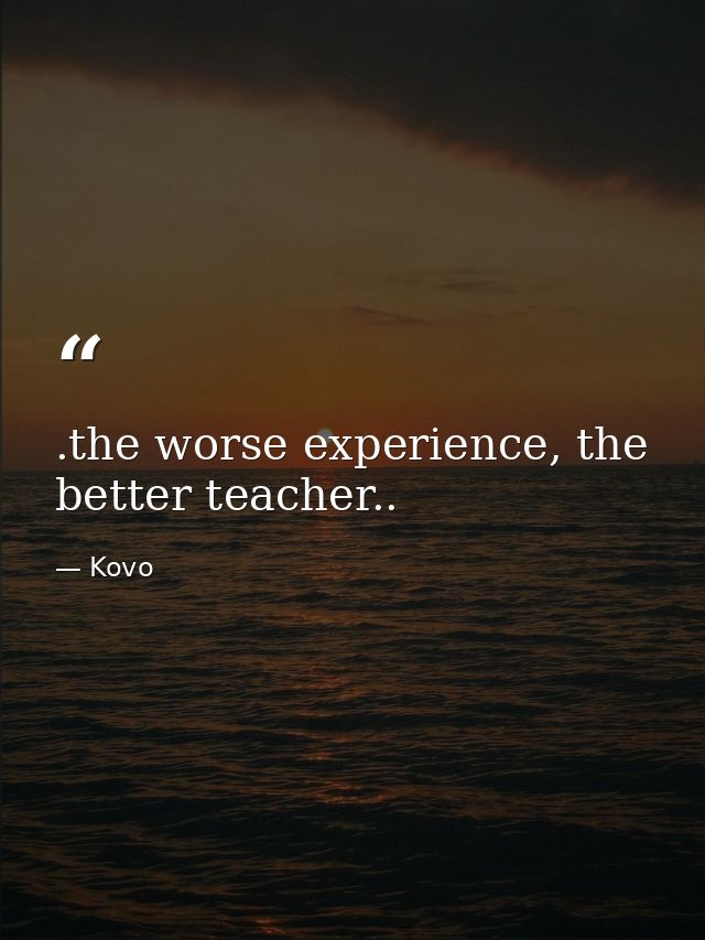 .the worse experience, the better teacher.. — Kovo