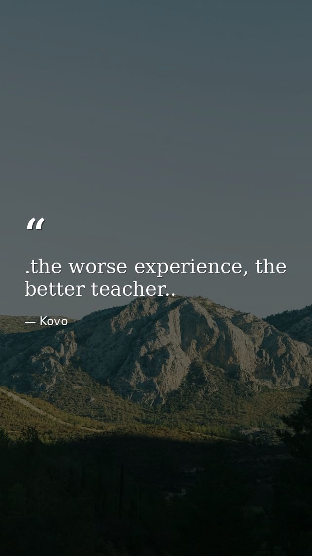 .the worse experience, the better teacher.. — Kovo