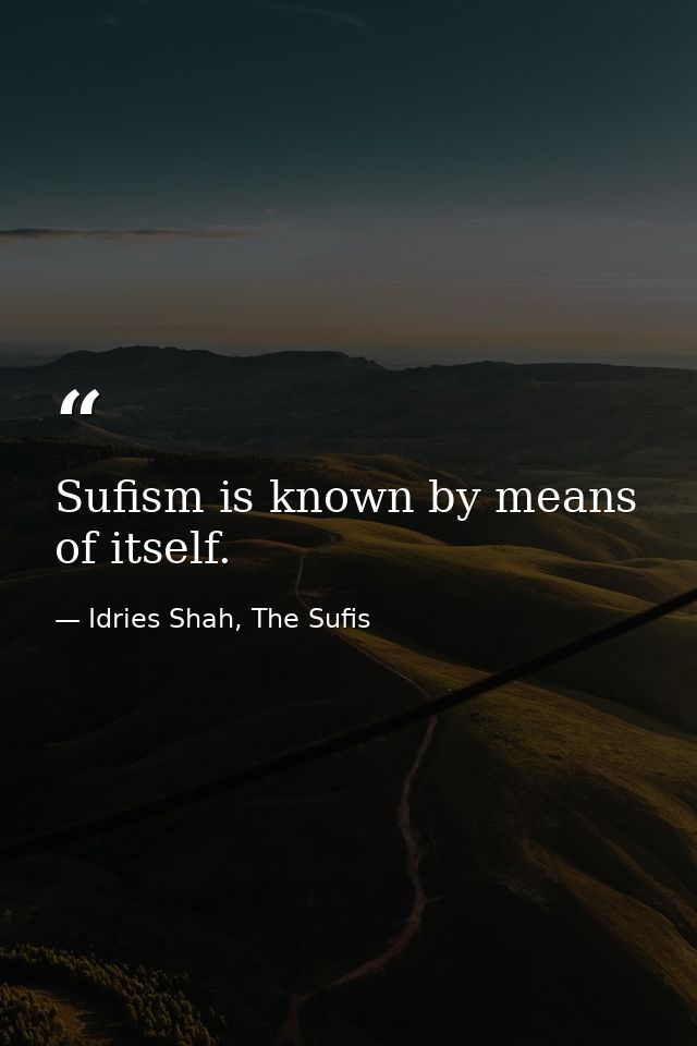 Sufism is known by means of itself. — Idries Shah, The Sufis