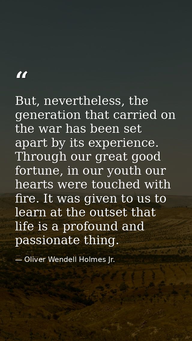 But, nevertheless, the generation that carried on the war has been set apart by its experience. Through our great good f — Oliver Wendell Holmes Jr.