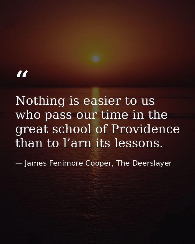Nothing is easier to us who pass our time in the great school of Providence than to l’arn its lessons. — James Fenimore Cooper, The Deerslayer