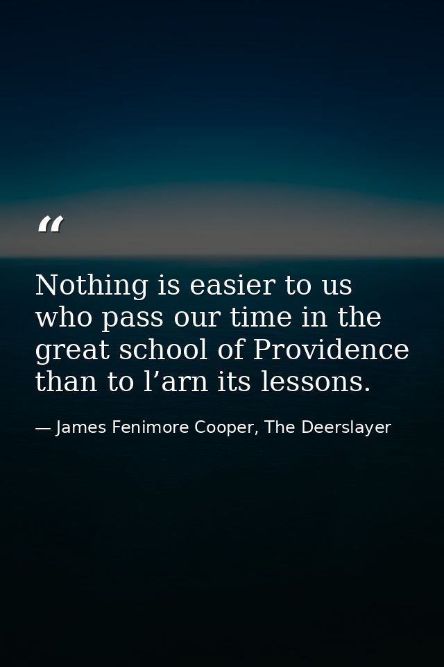 Nothing is easier to us who pass our time in the great school of Providence than to l’arn its lessons. — James Fenimore Cooper, The Deerslayer