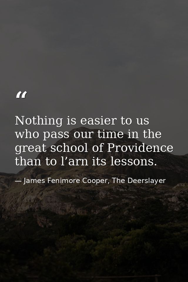 Nothing is easier to us who pass our time in the great school of Providence than to l’arn its lessons. — James Fenimore Cooper, The Deerslayer