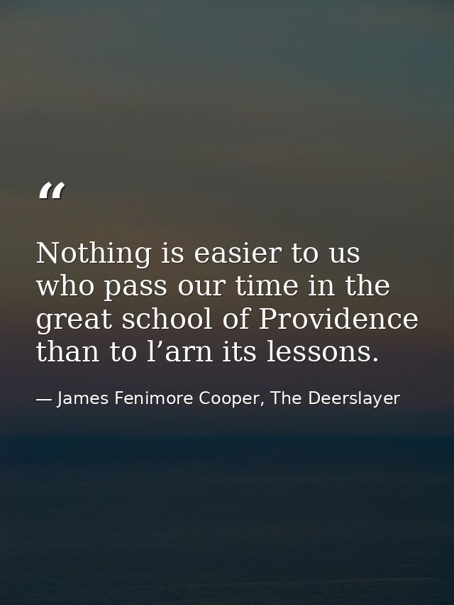 Nothing is easier to us who pass our time in the great school of Providence than to l’arn its lessons. — James Fenimore Cooper, The Deerslayer