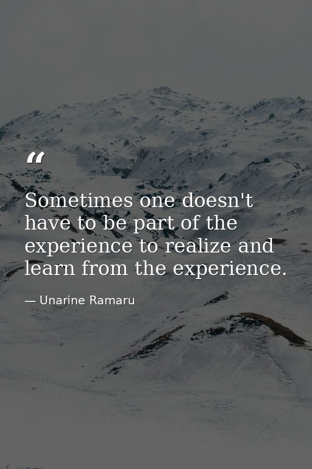 Sometimes one doesn't have to be part of the experience to realize and learn from the experience. — Unarine Ramaru