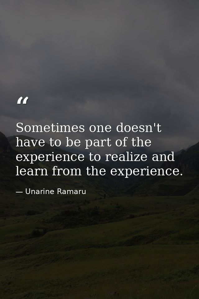 Sometimes one doesn't have to be part of the experience to realize and learn from the experience. — Unarine Ramaru