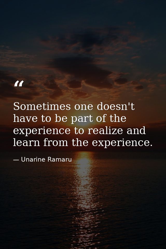 Sometimes one doesn't have to be part of the experience to realize and learn from the experience. — Unarine Ramaru