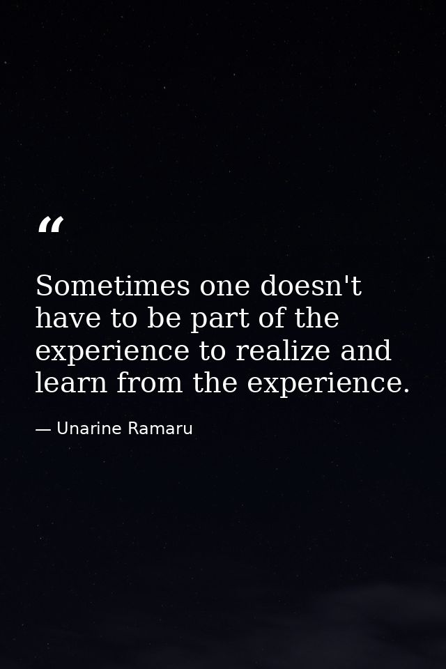 Sometimes one doesn't have to be part of the experience to realize and learn from the experience. — Unarine Ramaru