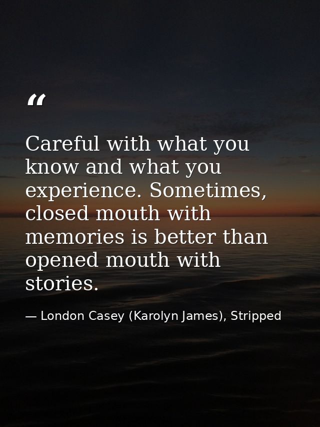 Careful with what you know and what you experience. Sometimes, closed mouth with memories is better than opened mouth wi — London Casey (Karolyn James), Stripped