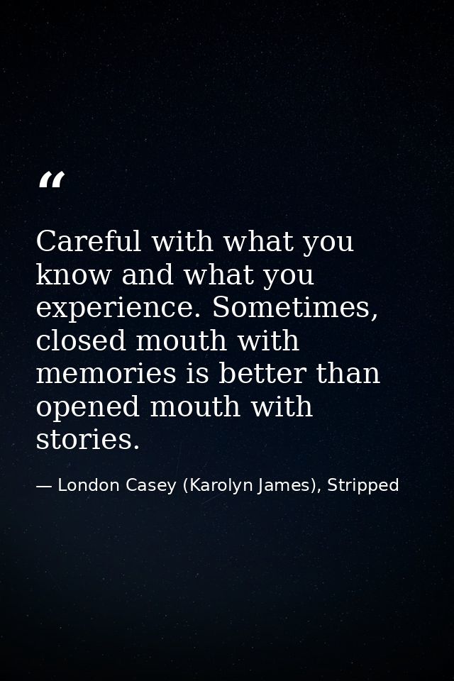 Careful with what you know and what you experience. Sometimes, closed mouth with memories is better than opened mouth wi — London Casey (Karolyn James), Stripped