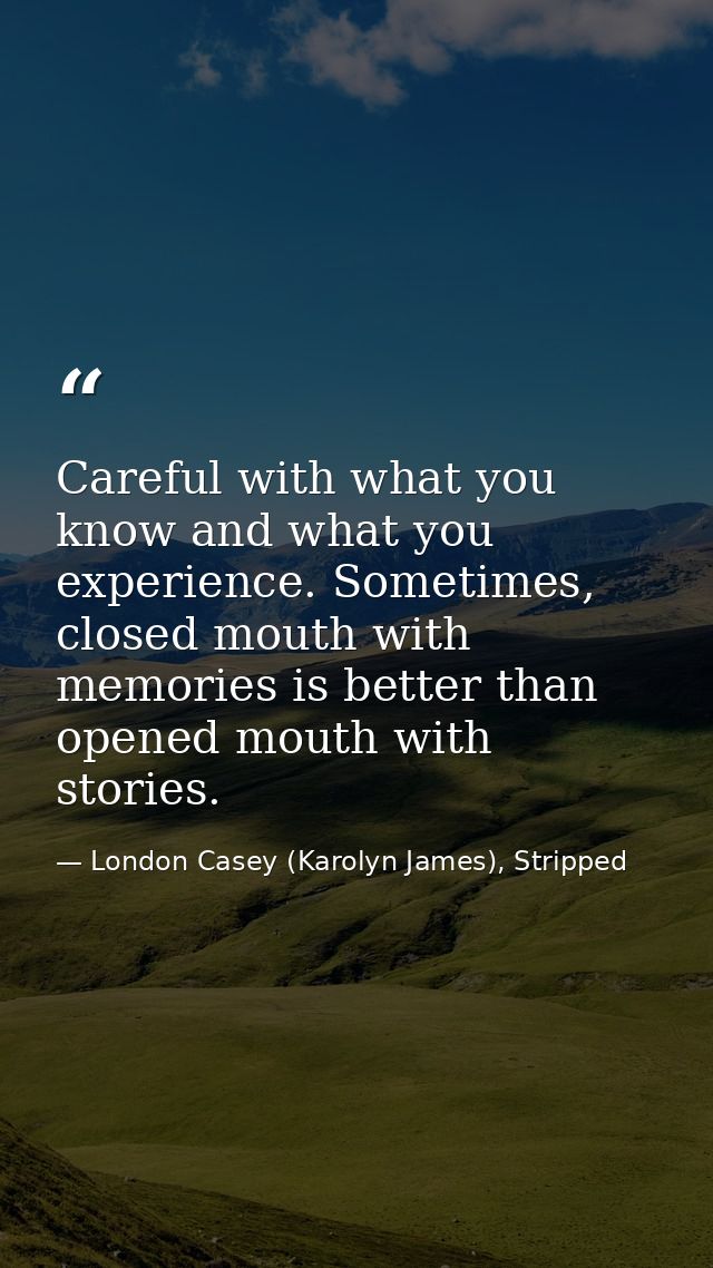 Careful with what you know and what you experience. Sometimes, closed mouth with memories is better than opened mouth wi — London Casey (Karolyn James), Stripped