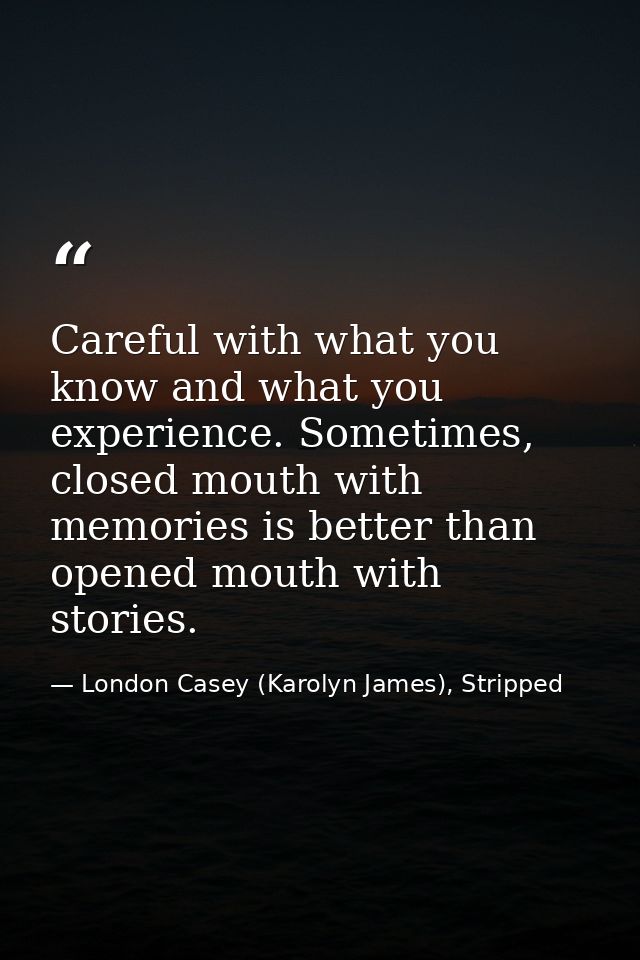Careful with what you know and what you experience. Sometimes, closed mouth with memories is better than opened mouth wi — London Casey (Karolyn James), Stripped