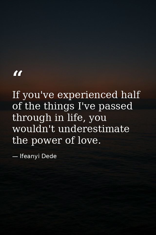 If you've experienced half of the things I've passed through in life, you wouldn't underestimate the power of love. — Ifeanyi Dede