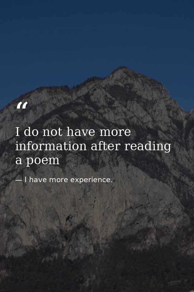 I do not have more information after reading a poem — I have more experience.
