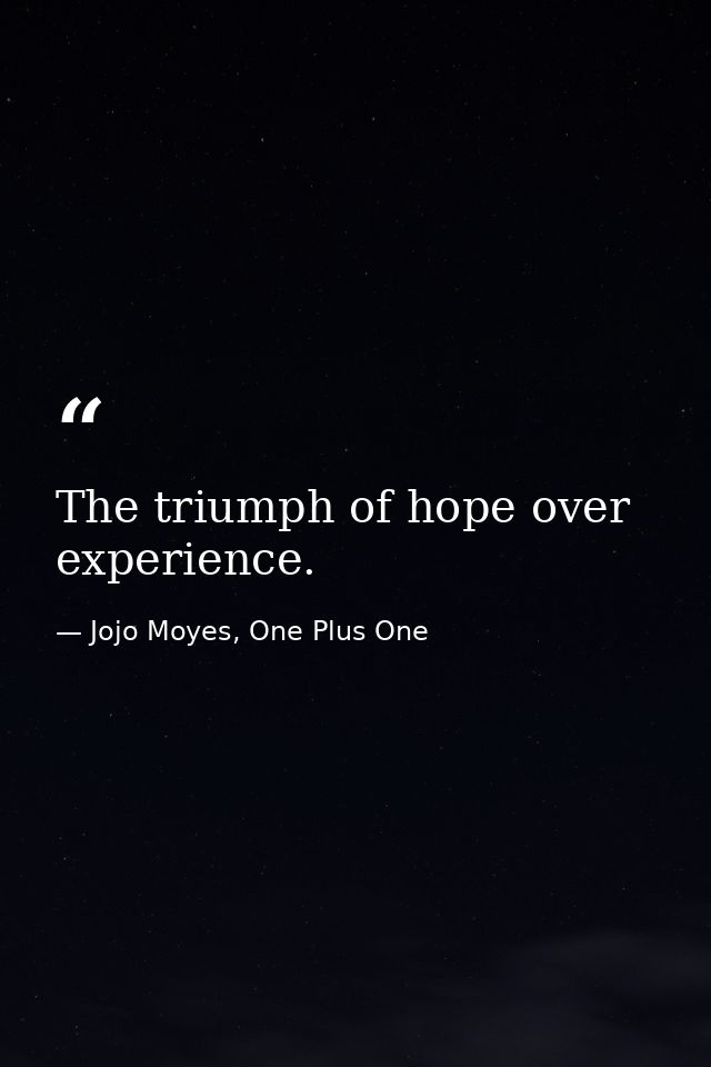 The triumph of hope over experience. — Jojo Moyes, One Plus One