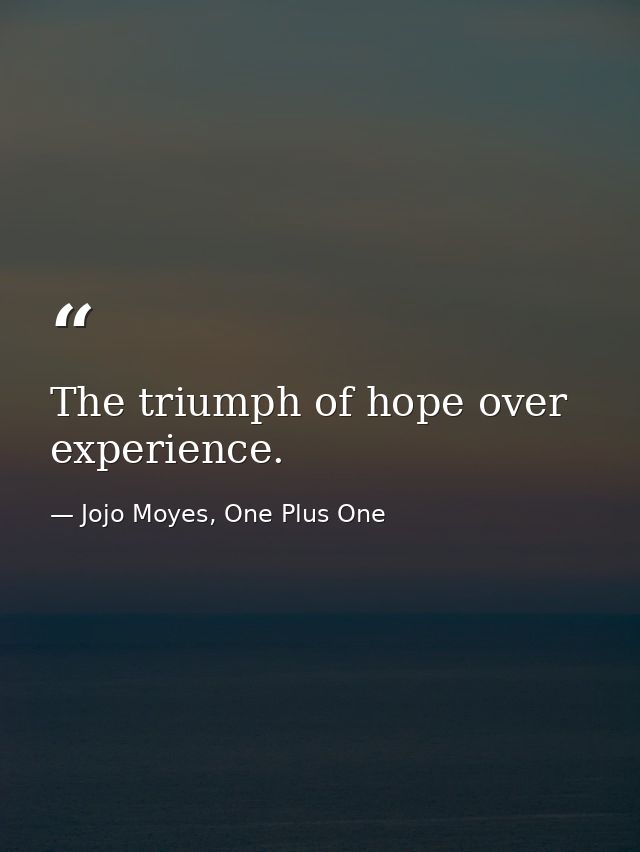 The triumph of hope over experience. — Jojo Moyes, One Plus One