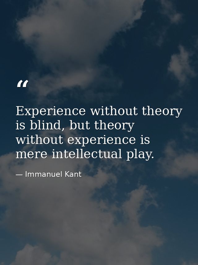 Experience without theory is blind, but theory without experience is mere intellectual play. — Immanuel Kant