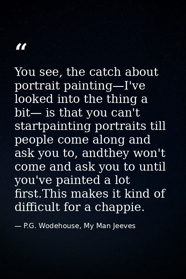 You see, the catch about portrait painting—I've looked into the thing a bit— is that you can't startpainting portraits t — P.G. Wodehouse, My Man Jeeves