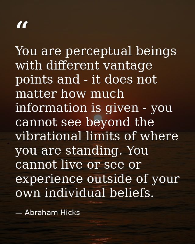 You are perceptual beings with different vantage points and - it does not matter how much information is given - you can — Abraham Hicks