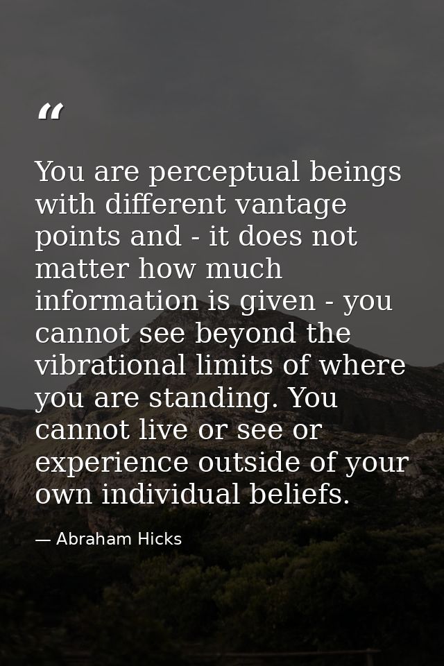 You are perceptual beings with different vantage points and - it does not matter how much information is given - you can — Abraham Hicks