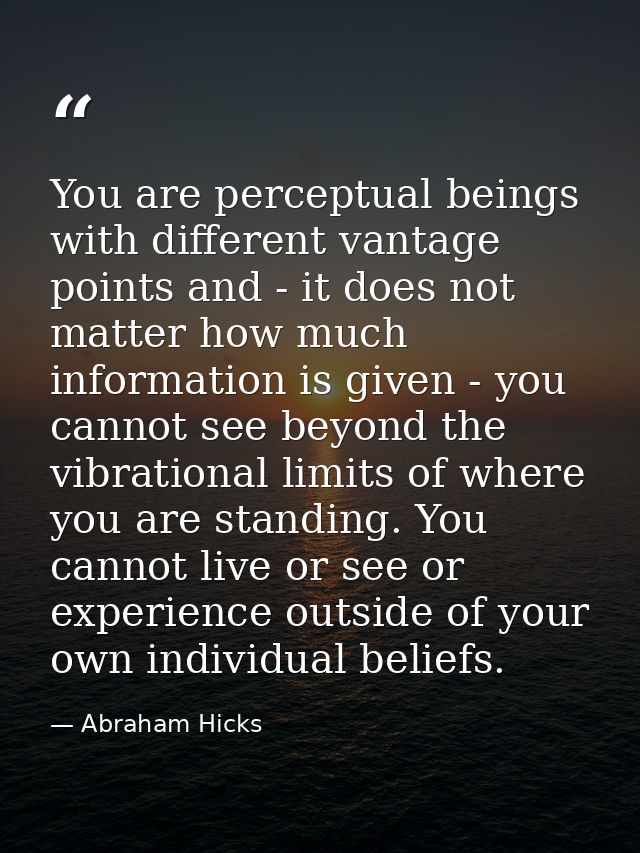 You are perceptual beings with different vantage points and - it does not matter how much information is given - you can — Abraham Hicks