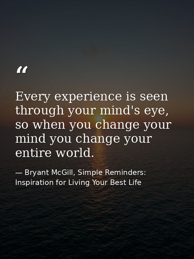 Every experience is seen through your mind's eye, so when you change your mind you change your entire world. — Bryant McGill, Simple Reminders: Inspiration for Living Your Best Life