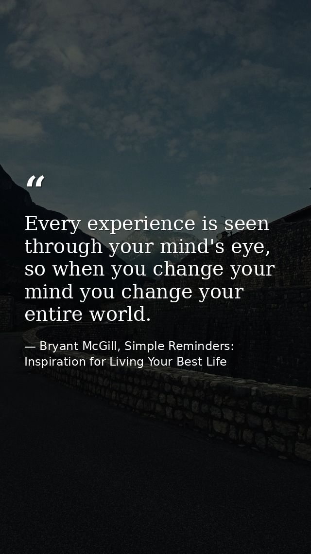 Every experience is seen through your mind's eye, so when you change your mind you change your entire world. — Bryant McGill, Simple Reminders: Inspiration for Living Your Best Life