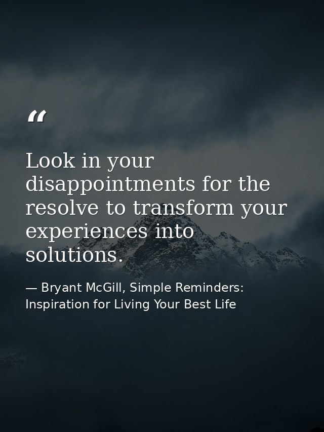 Look in your disappointments for the resolve to transform your experiences into solutions. — Bryant McGill, Simple Reminders: Inspiration for Living Your Best Life
