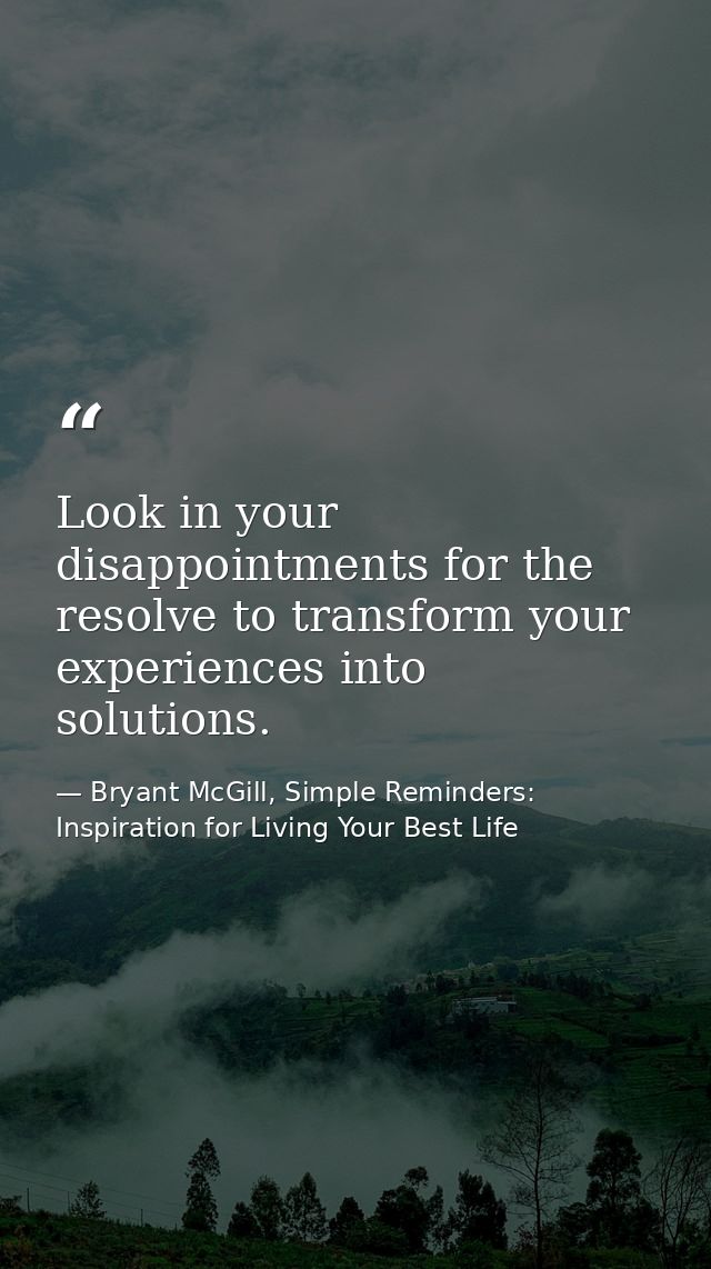 Look in your disappointments for the resolve to transform your experiences into solutions. — Bryant McGill, Simple Reminders: Inspiration for Living Your Best Life