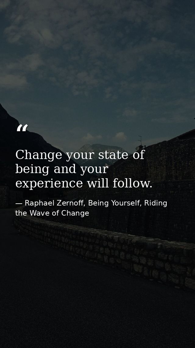 Change your state of being and your experience will follow. — Raphael Zernoff, Being Yourself, Riding the Wave of Change