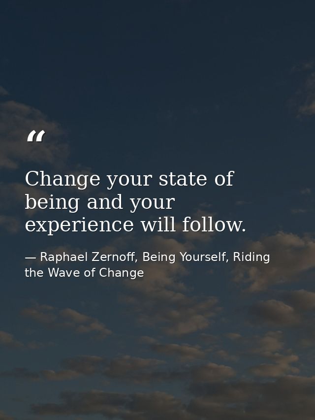 Change your state of being and your experience will follow. — Raphael Zernoff, Being Yourself, Riding the Wave of Change
