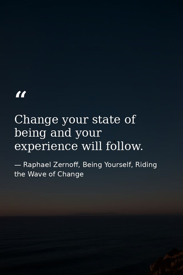 Change your state of being and your experience will follow. — Raphael Zernoff, Being Yourself, Riding the Wave of Change