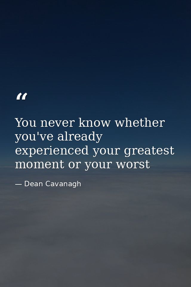 You never know whether you've already experienced your greatest moment or your worst — Dean Cavanagh
