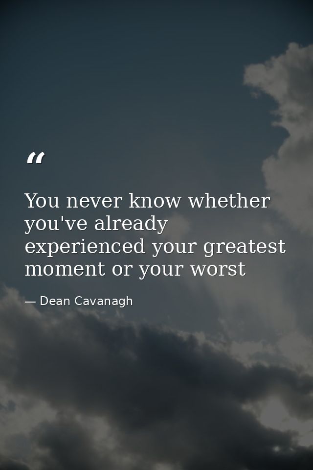 You never know whether you've already experienced your greatest moment or your worst — Dean Cavanagh