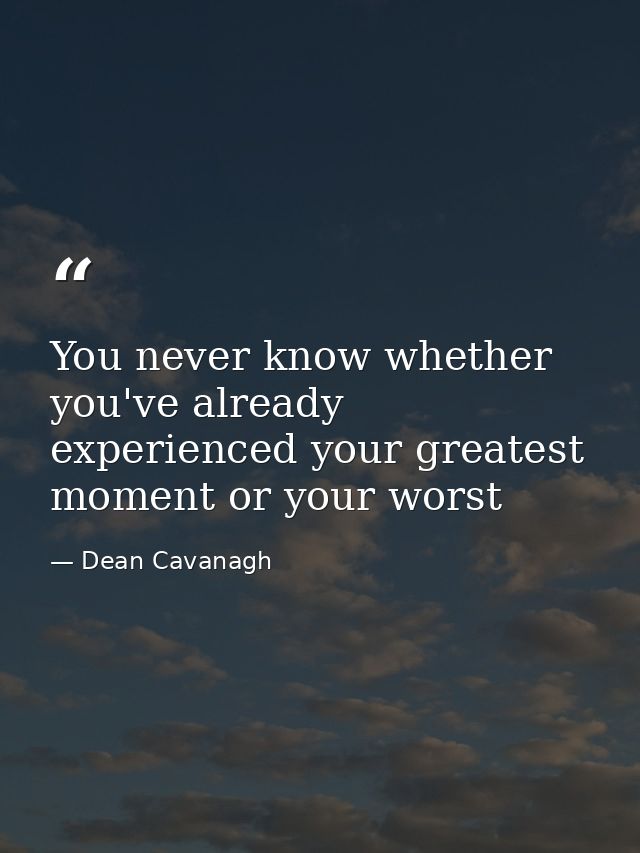 You never know whether you've already experienced your greatest moment or your worst — Dean Cavanagh